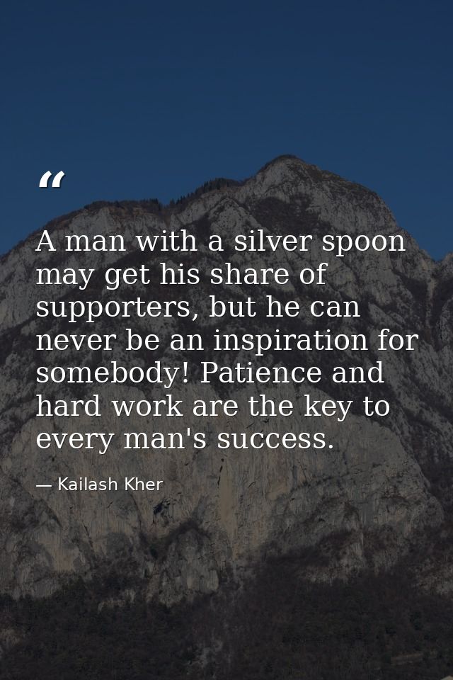 A man with a silver spoon may get his share of supporters, but he can never be an inspiration for somebody! Patience and — Kailash Kher