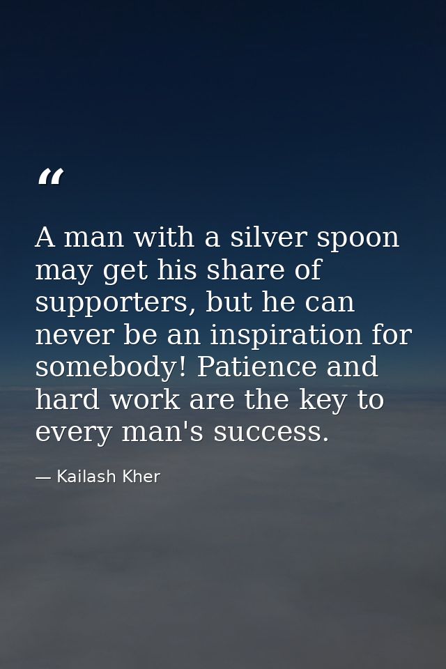 A man with a silver spoon may get his share of supporters, but he can never be an inspiration for somebody! Patience and — Kailash Kher