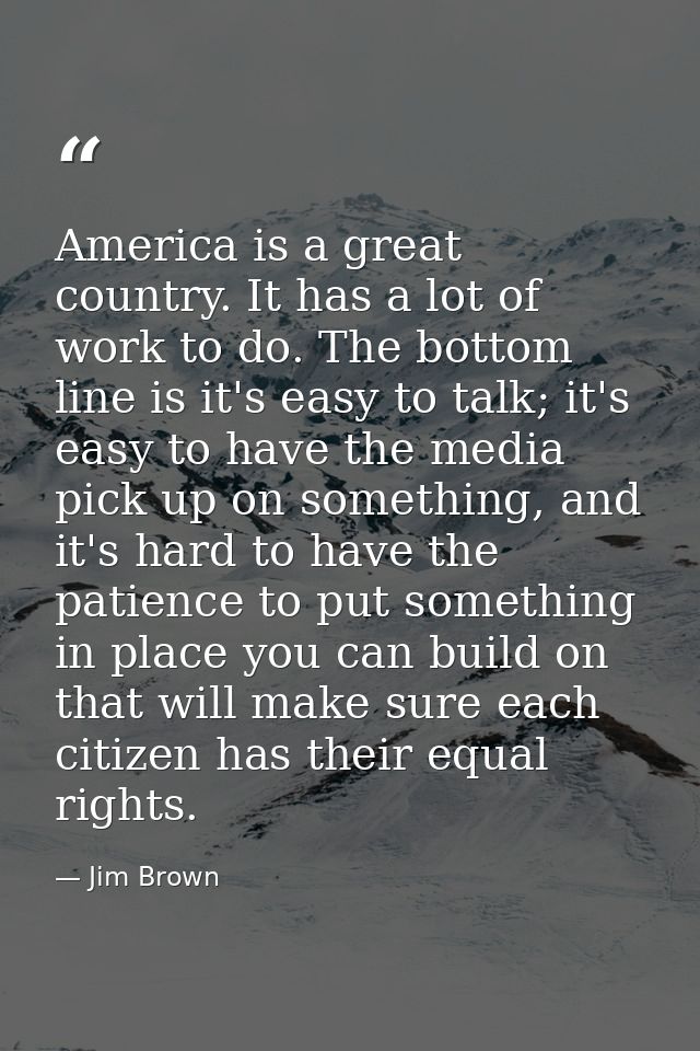 America is a great country. It has a lot of work to do. The bottom line is it's easy to talk; it's easy to have the medi — Jim Brown
