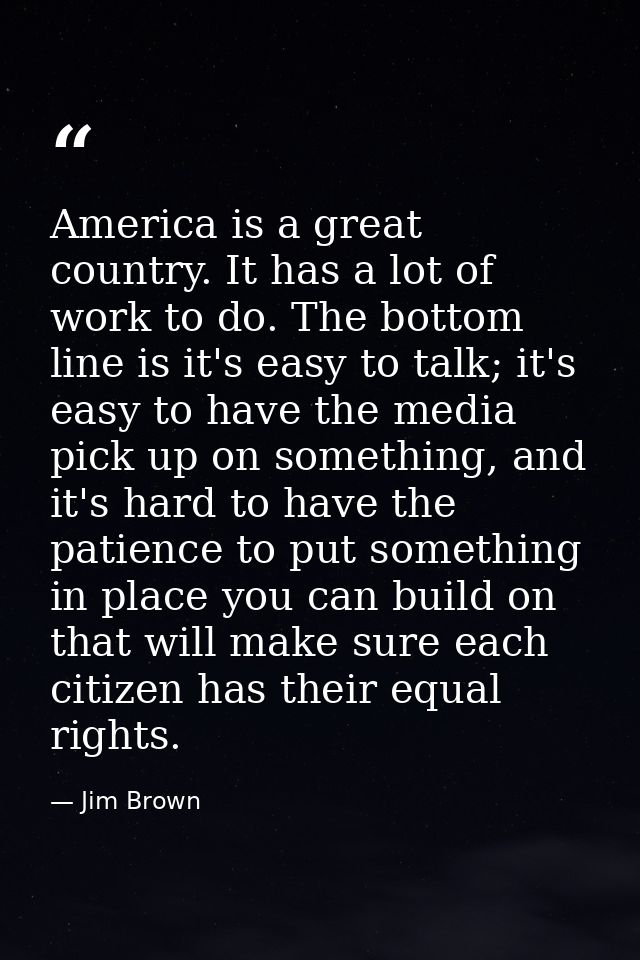 America is a great country. It has a lot of work to do. The bottom line is it's easy to talk; it's easy to have the medi — Jim Brown