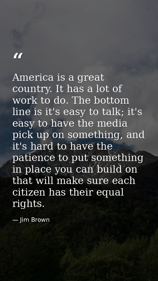 America is a great country. It has a lot of work to do. The bottom line is it's easy to talk; it's easy to have the medi — Jim Brown