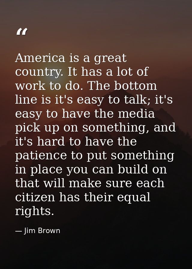 America is a great country. It has a lot of work to do. The bottom line is it's easy to talk; it's easy to have the medi — Jim Brown