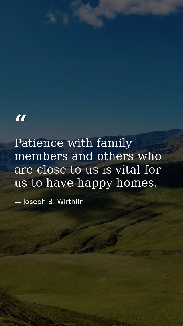 Patience with family members and others who are close to us is vital for us to have happy homes. — Joseph B. Wirthlin