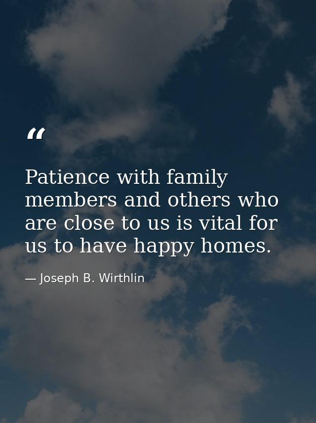Patience with family members and others who are close to us is vital for us to have happy homes. — Joseph B. Wirthlin