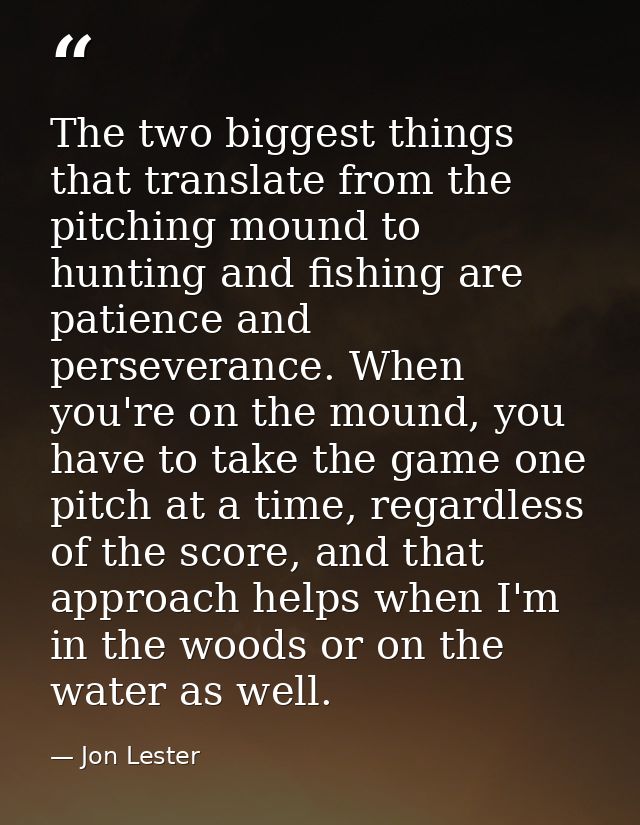 The two biggest things that translate from the pitching mound to hunting and fishing are patience and perseverance. When — Jon Lester