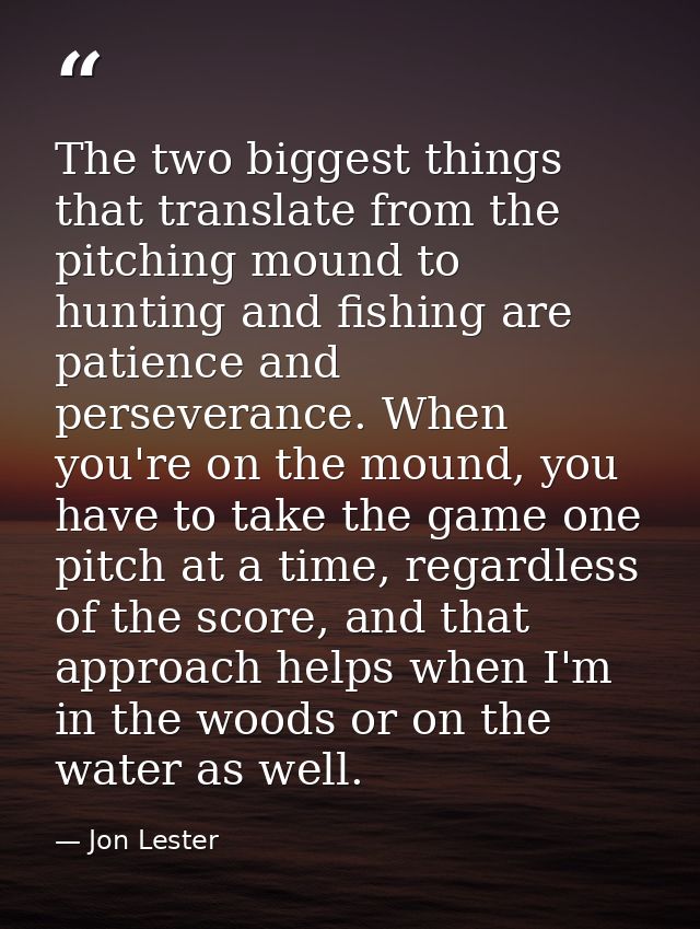 The two biggest things that translate from the pitching mound to hunting and fishing are patience and perseverance. When — Jon Lester