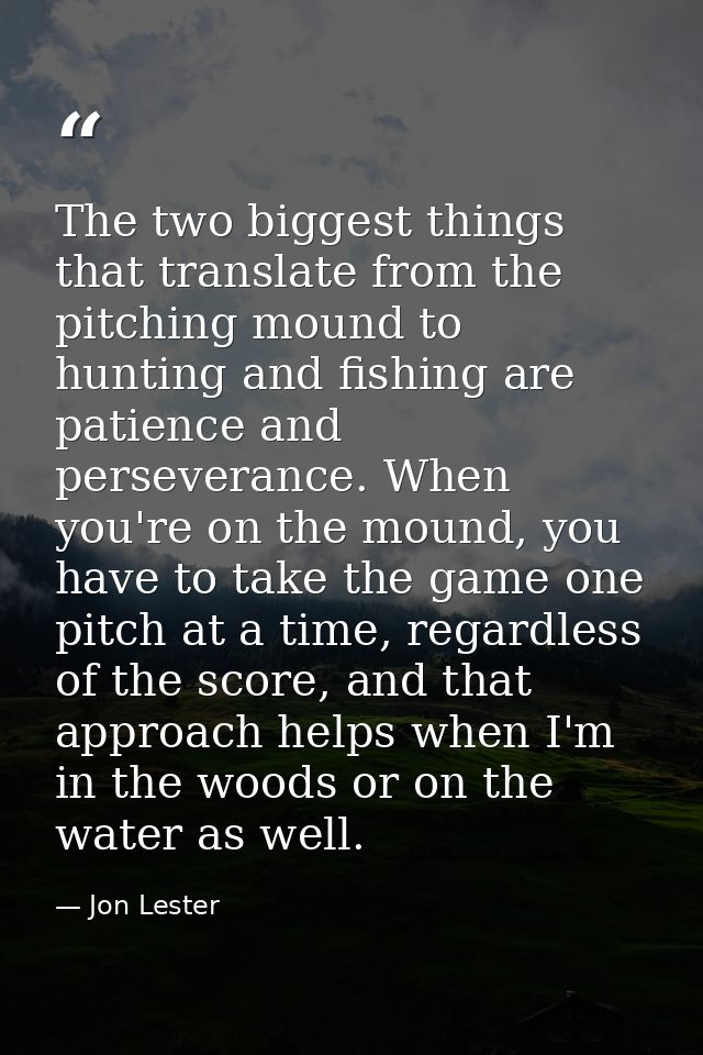 The two biggest things that translate from the pitching mound to hunting and fishing are patience and perseverance. When — Jon Lester