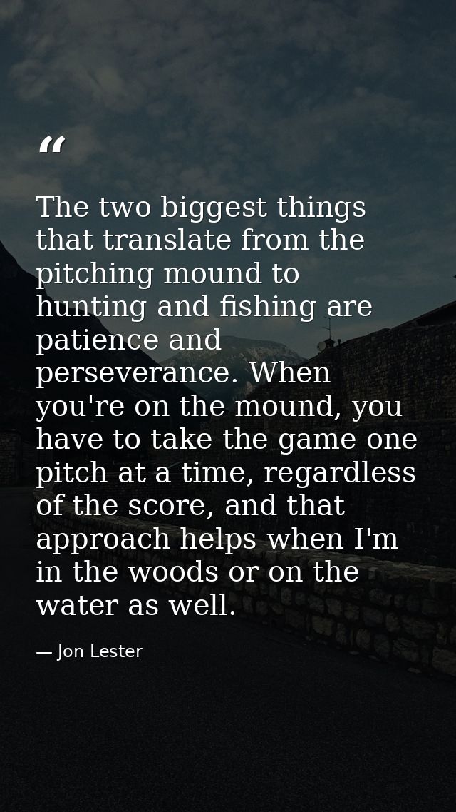 The two biggest things that translate from the pitching mound to hunting and fishing are patience and perseverance. When — Jon Lester