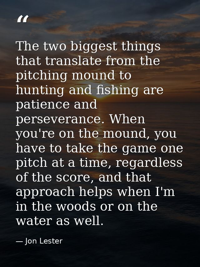 The two biggest things that translate from the pitching mound to hunting and fishing are patience and perseverance. When — Jon Lester