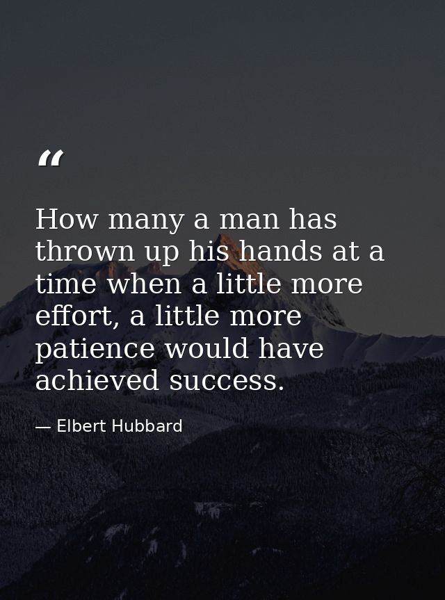 How many a man has thrown up his hands at a time when a little more effort, a little more patience would have achieved s — Elbert Hubbard