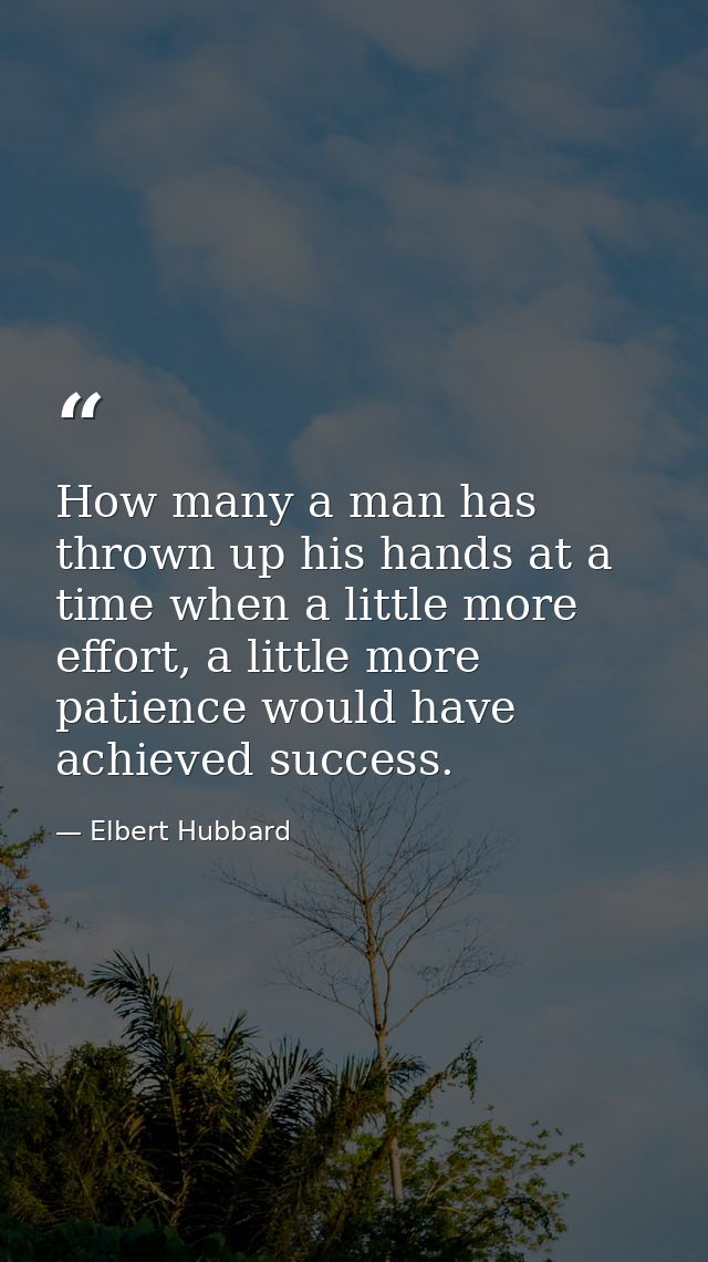 How many a man has thrown up his hands at a time when a little more effort, a little more patience would have achieved s — Elbert Hubbard
