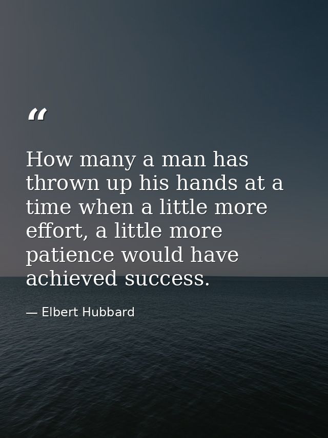 How many a man has thrown up his hands at a time when a little more effort, a little more patience would have achieved s — Elbert Hubbard
