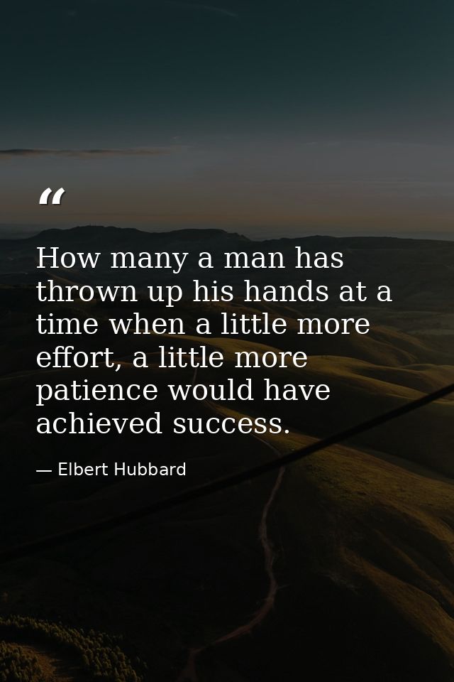 How many a man has thrown up his hands at a time when a little more effort, a little more patience would have achieved s — Elbert Hubbard