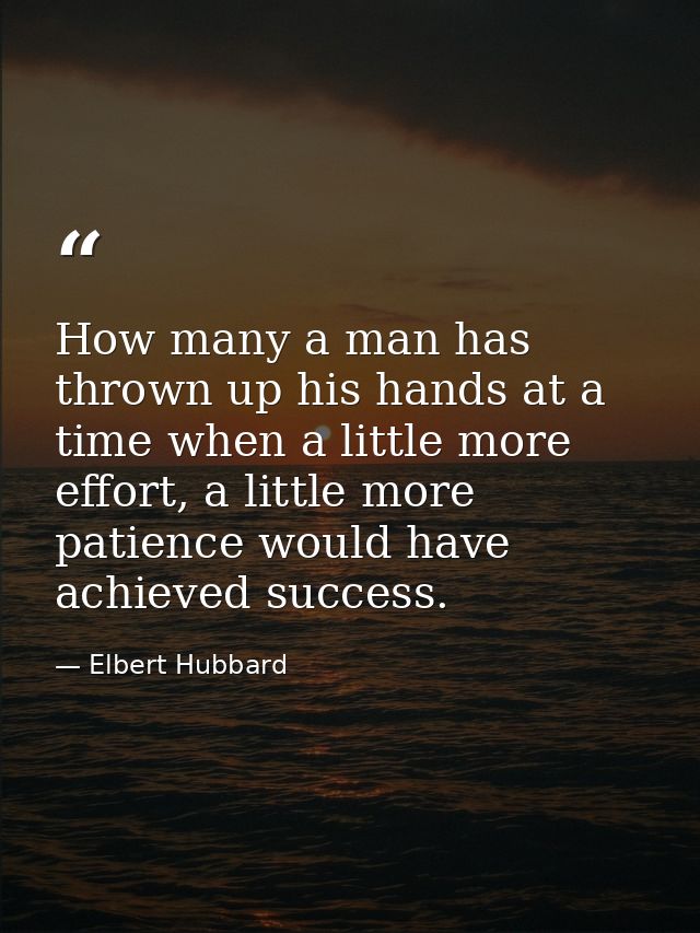 How many a man has thrown up his hands at a time when a little more effort, a little more patience would have achieved s — Elbert Hubbard