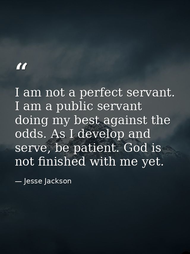 I am not a perfect servant. I am a public servant doing my best against the odds. As I develop and serve, be patient. Go — Jesse Jackson