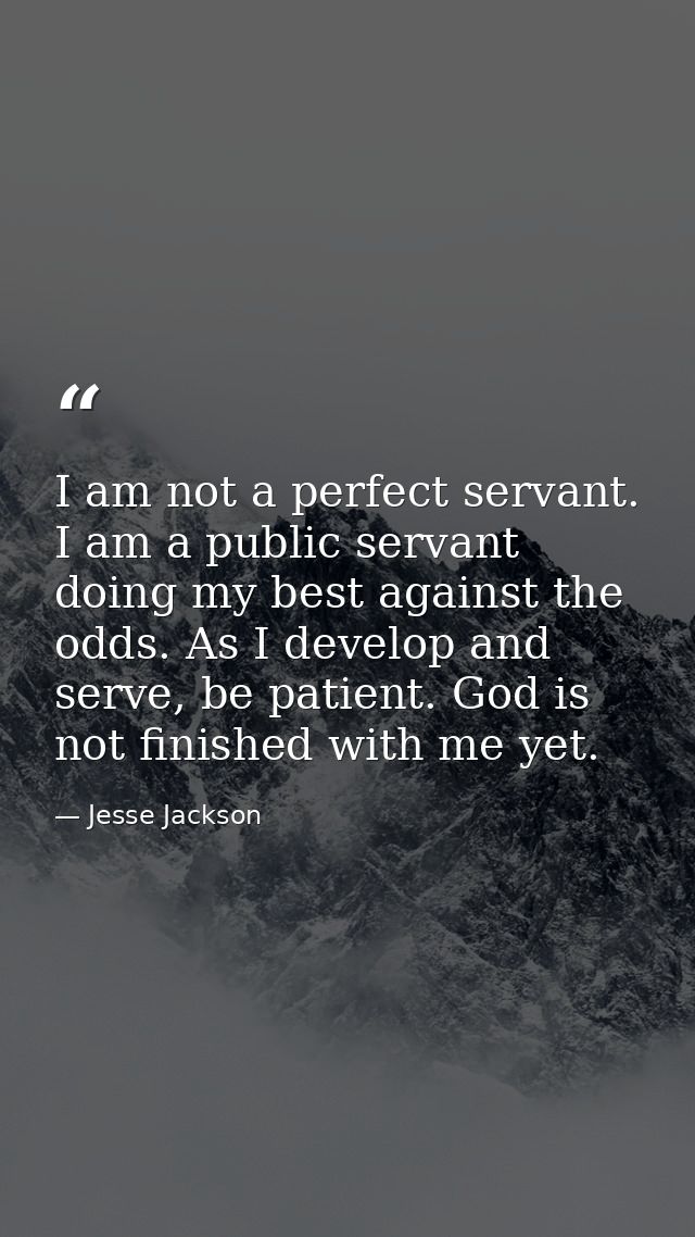 I am not a perfect servant. I am a public servant doing my best against the odds. As I develop and serve, be patient. Go — Jesse Jackson