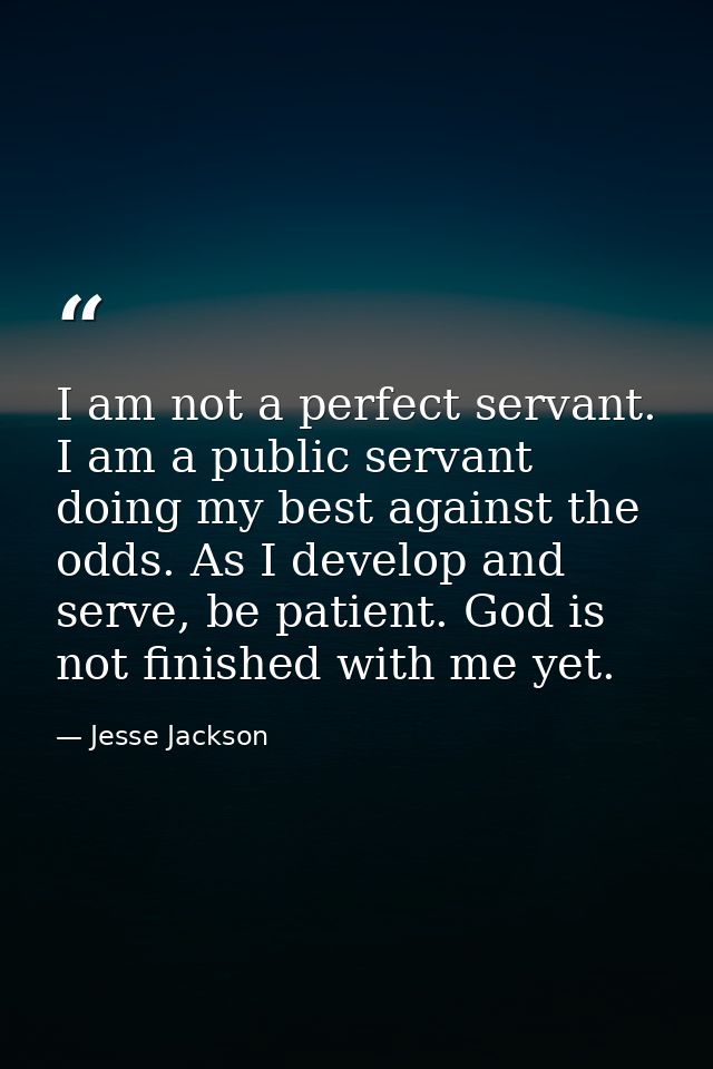 I am not a perfect servant. I am a public servant doing my best against the odds. As I develop and serve, be patient. Go — Jesse Jackson