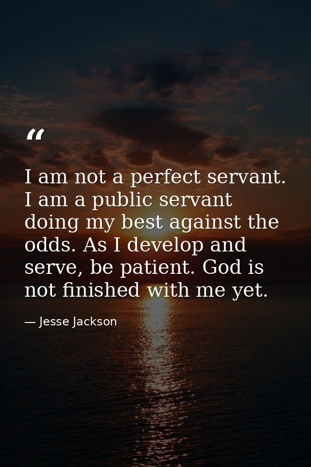 I am not a perfect servant. I am a public servant doing my best against the odds. As I develop and serve, be patient. Go — Jesse Jackson
