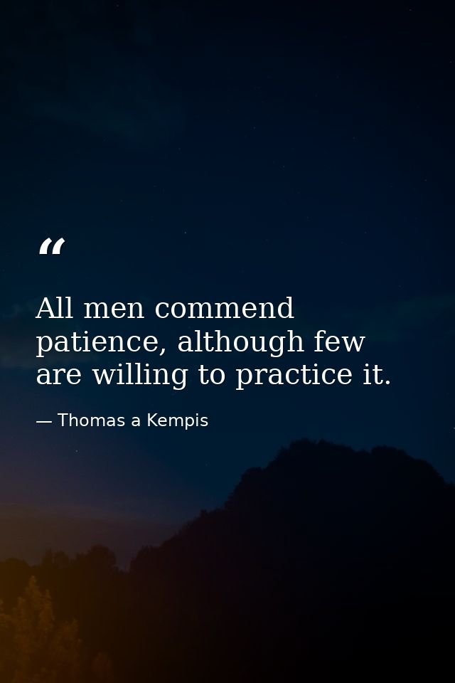 All men commend patience, although few are willing to practice it. — Thomas a Kempis