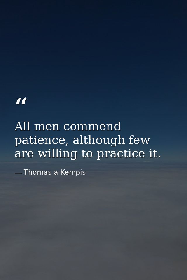 All men commend patience, although few are willing to practice it. — Thomas a Kempis