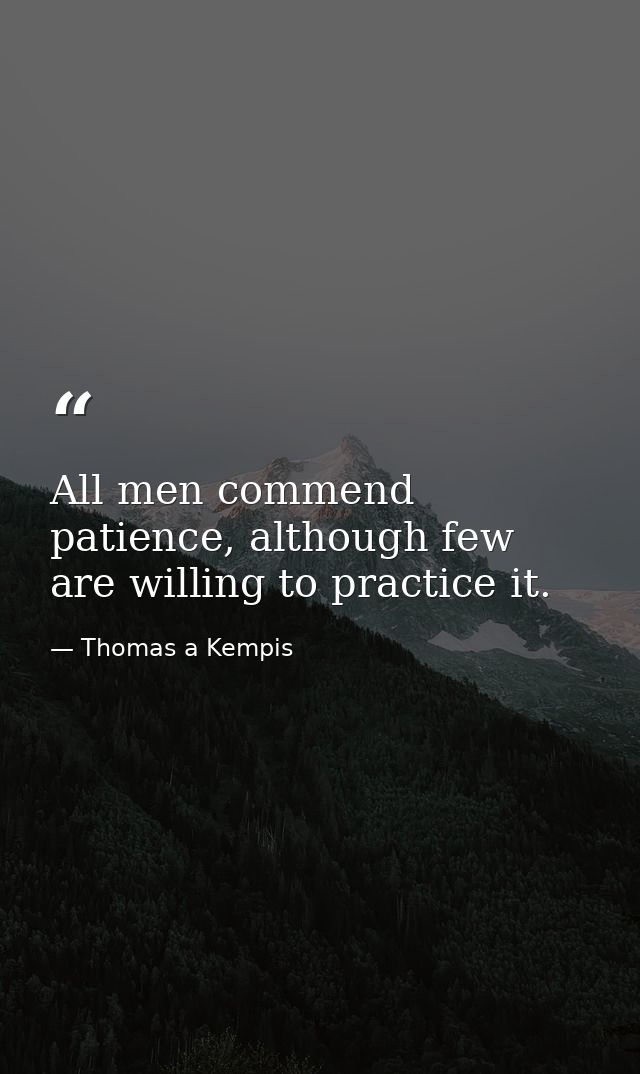 All men commend patience, although few are willing to practice it. — Thomas a Kempis