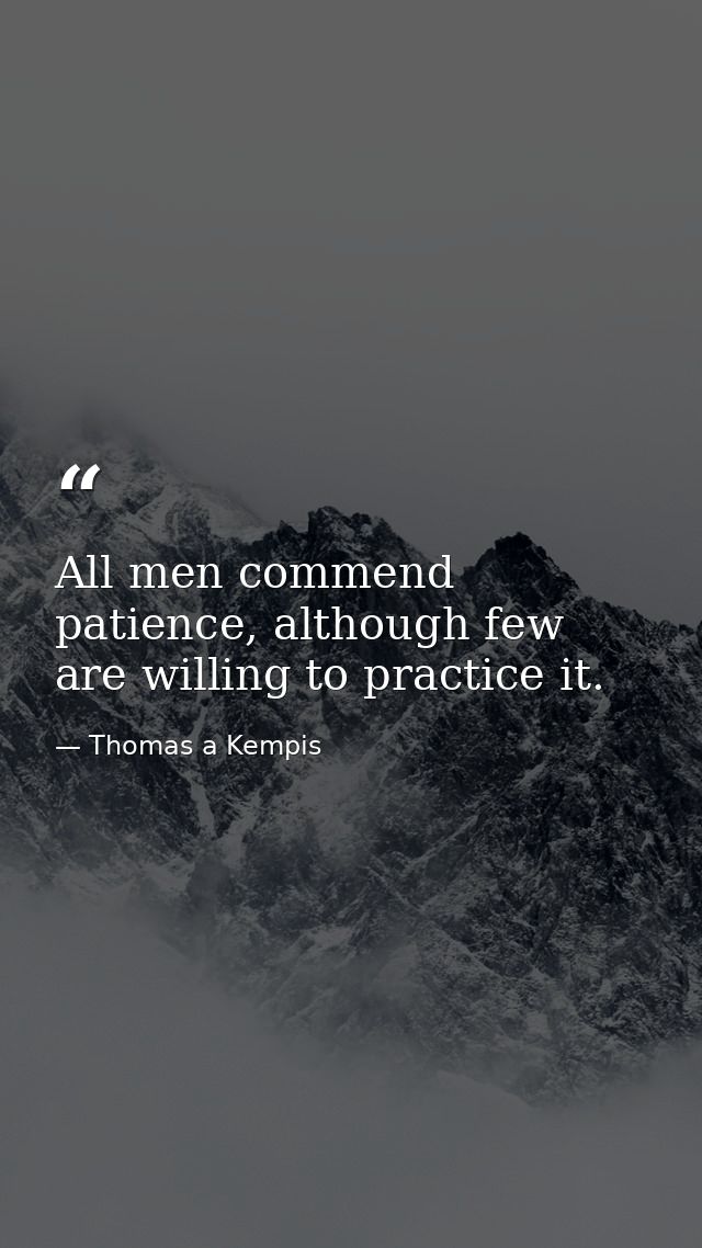 All men commend patience, although few are willing to practice it. — Thomas a Kempis