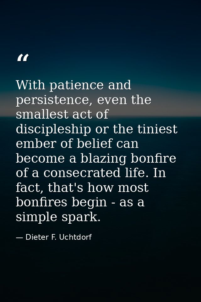 With patience and persistence, even the smallest act of discipleship or the tiniest ember of belief can become a blazing — Dieter F. Uchtdorf