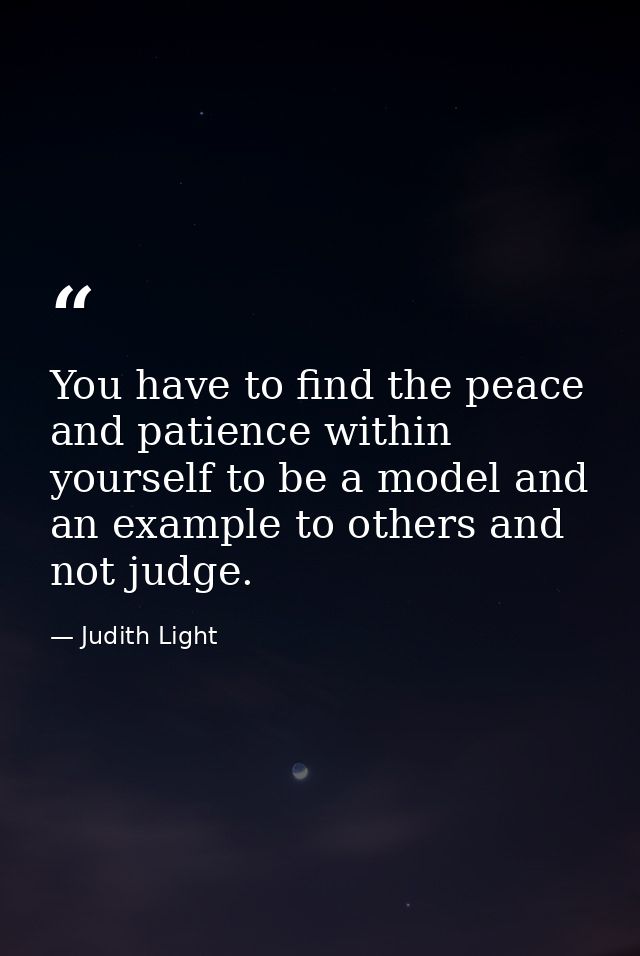 You have to find the peace and patience within yourself to be a model and an example to others and not judge. — Judith Light