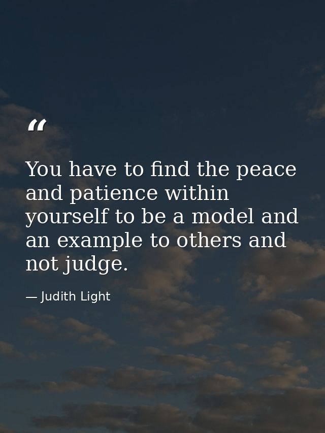 You have to find the peace and patience within yourself to be a model and an example to others and not judge. — Judith Light