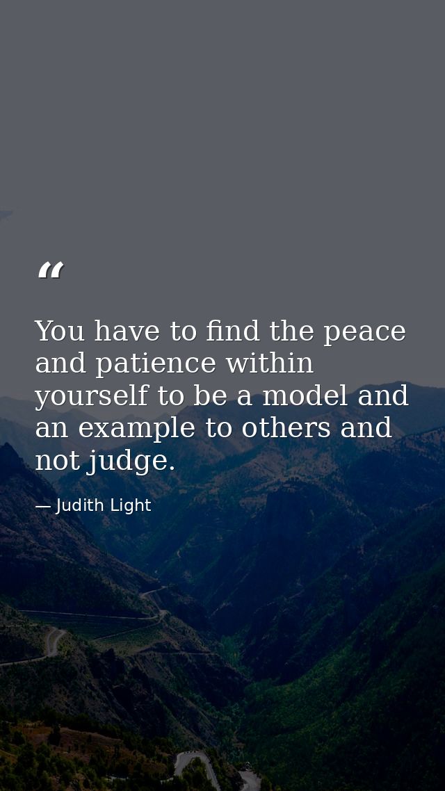 You have to find the peace and patience within yourself to be a model and an example to others and not judge. — Judith Light
