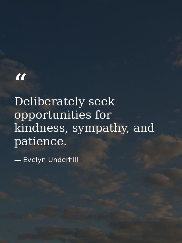 Deliberately seek opportunities for kindness, sympathy, and patience. — Evelyn Underhill