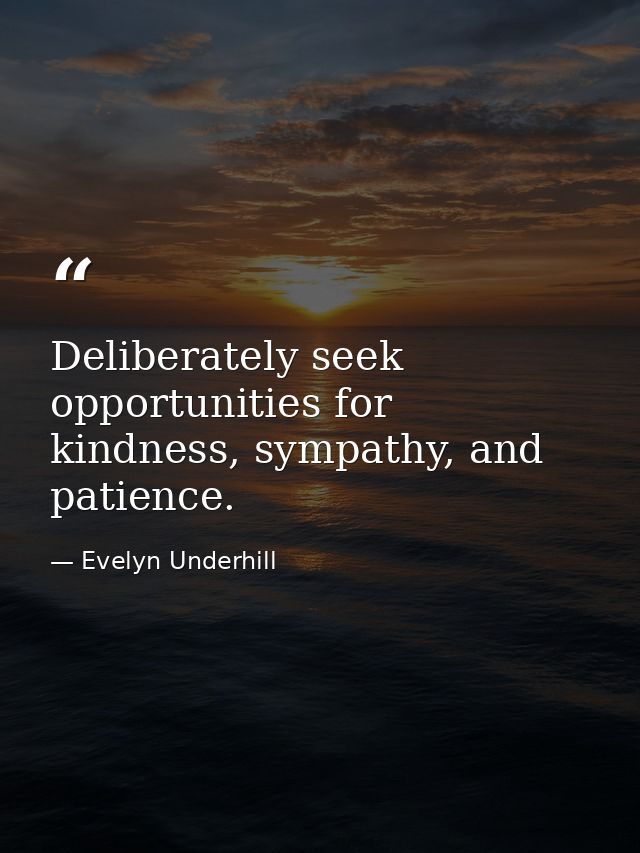 Deliberately seek opportunities for kindness, sympathy, and patience. — Evelyn Underhill
