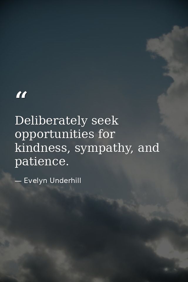 Deliberately seek opportunities for kindness, sympathy, and patience. — Evelyn Underhill