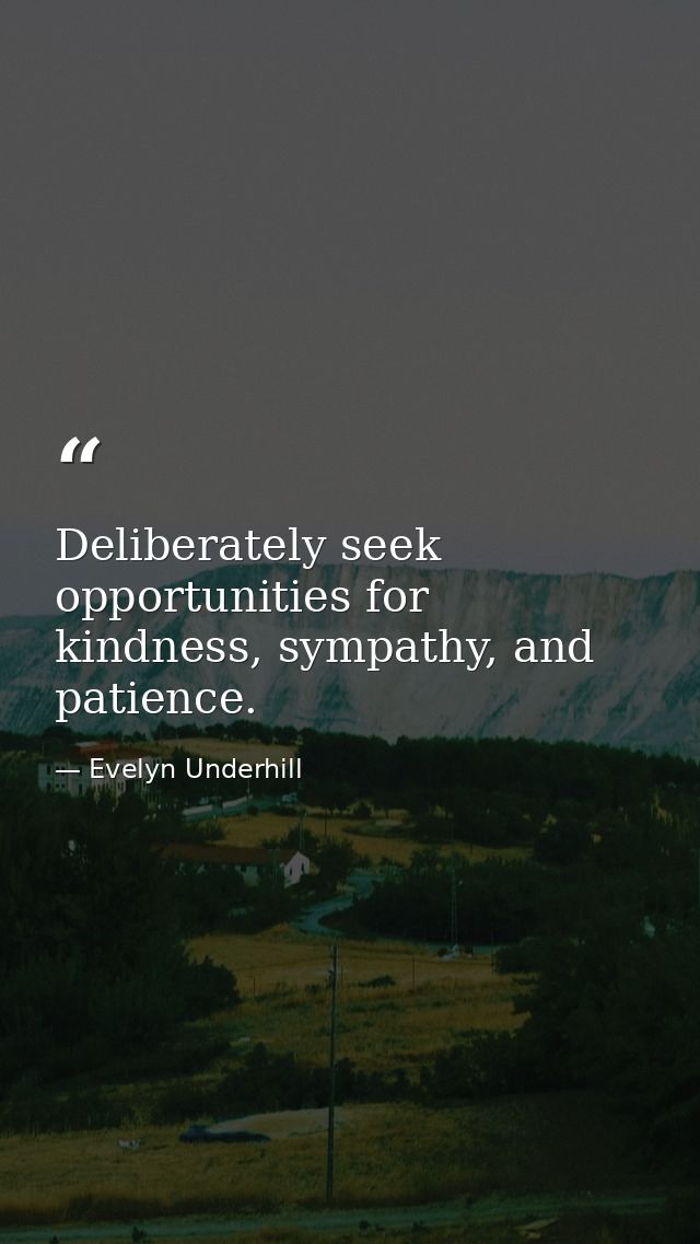 Deliberately seek opportunities for kindness, sympathy, and patience. — Evelyn Underhill