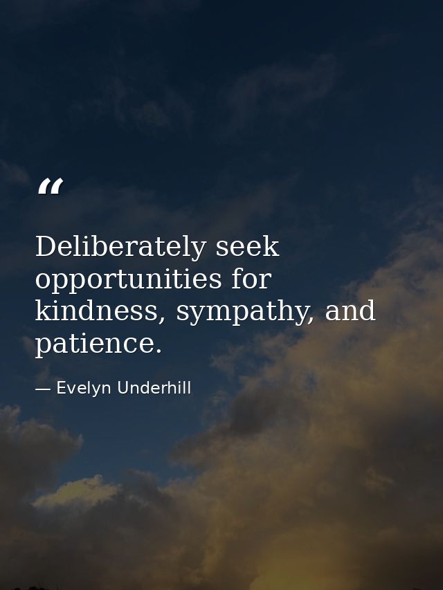 Deliberately seek opportunities for kindness, sympathy, and patience. — Evelyn Underhill