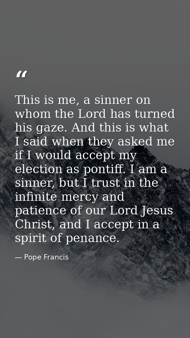 This is me, a sinner on whom the Lord has turned his gaze. And this is what I said when they asked me if I would accept  — Pope Francis