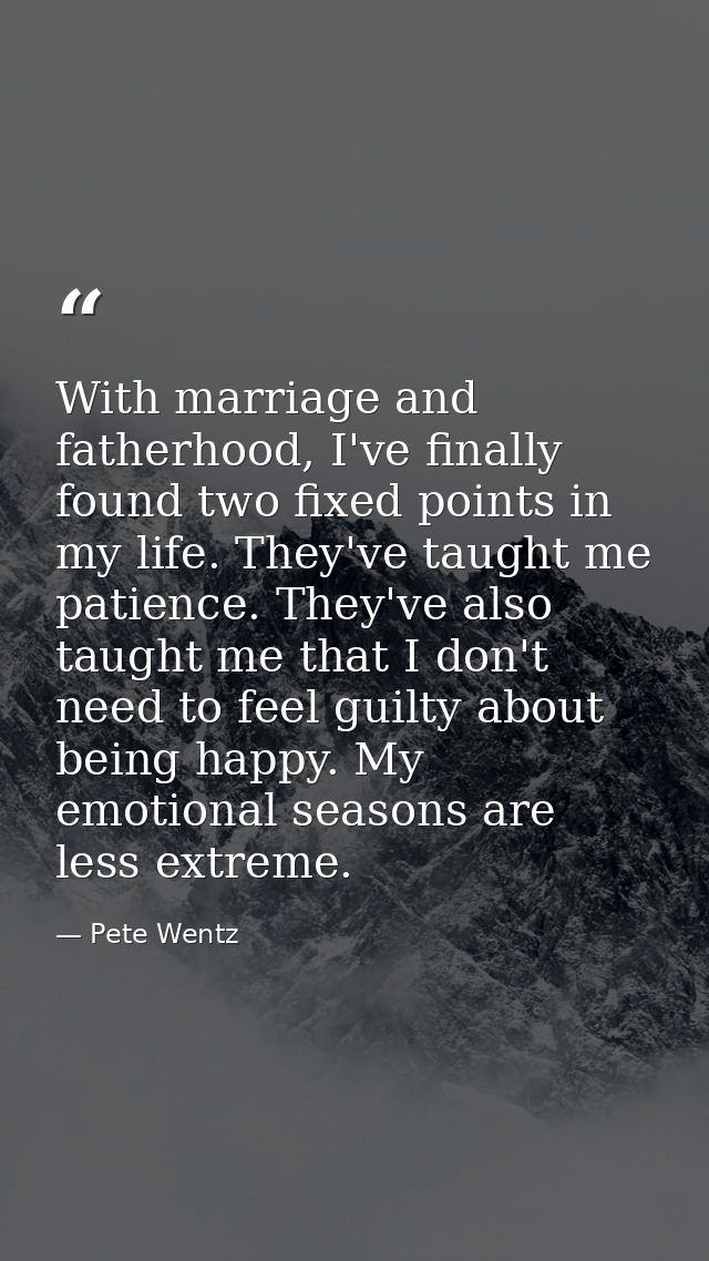 With marriage and fatherhood, I've finally found two fixed points in my life. They've taught me patience. They've also t — Pete Wentz