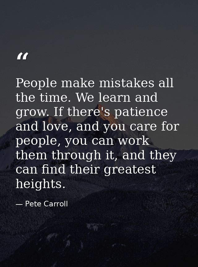 People make mistakes all the time. We learn and grow. If there's patience and love, and you care for people, you can wor — Pete Carroll