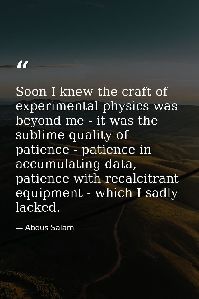 Soon I knew the craft of experimental physics was beyond me - it was the sublime quality of patience - patience in accum — Abdus Salam