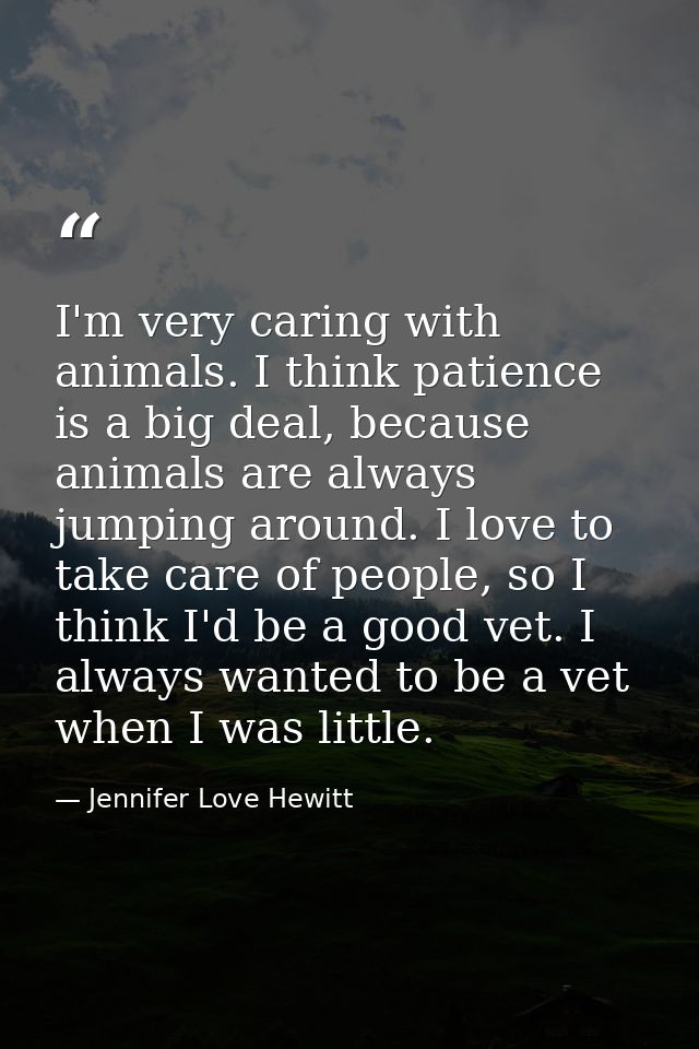 I'm very caring with animals. I think patience is a big deal, because animals are always jumping around. I love to take  — Jennifer Love Hewitt
