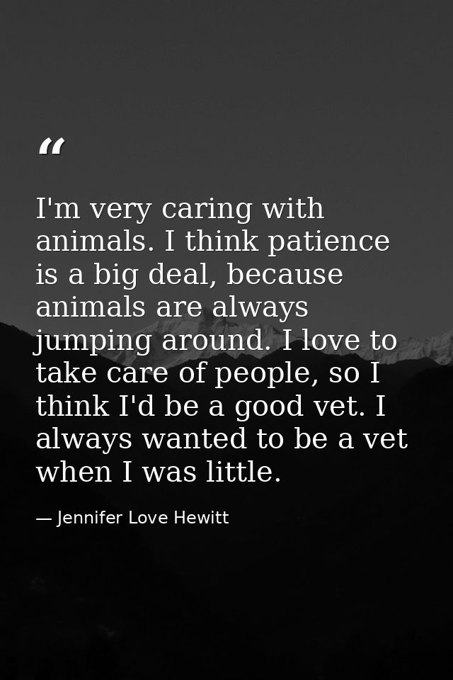 I'm very caring with animals. I think patience is a big deal, because animals are always jumping around. I love to take  — Jennifer Love Hewitt
