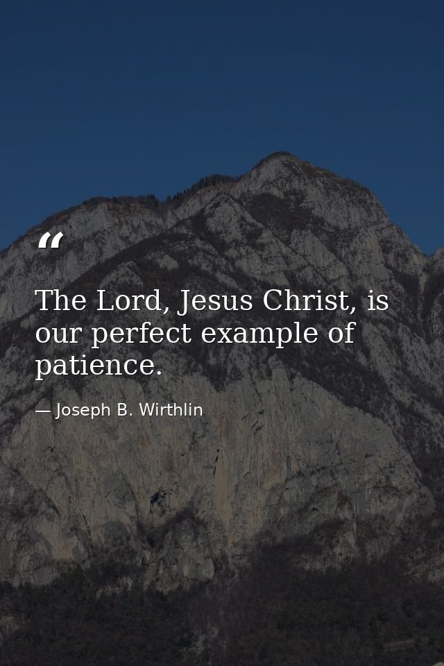 The Lord, Jesus Christ, is our perfect example of patience. — Joseph B. Wirthlin