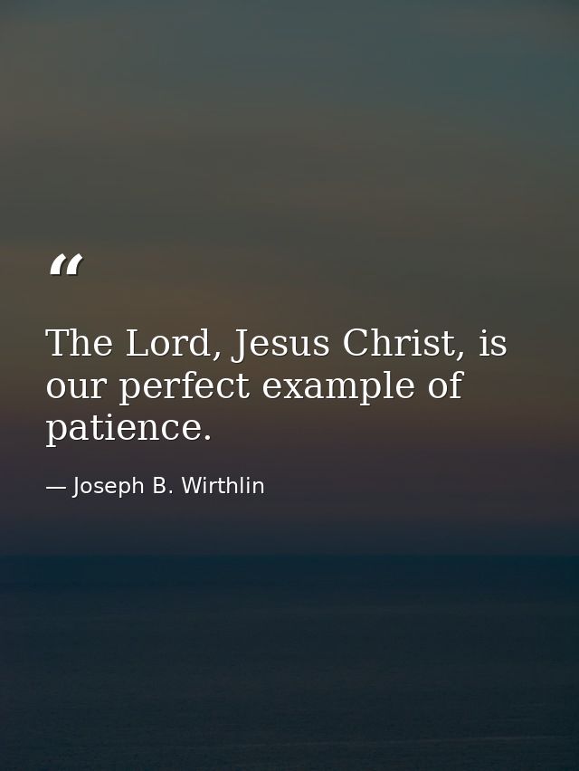 The Lord, Jesus Christ, is our perfect example of patience. — Joseph B. Wirthlin