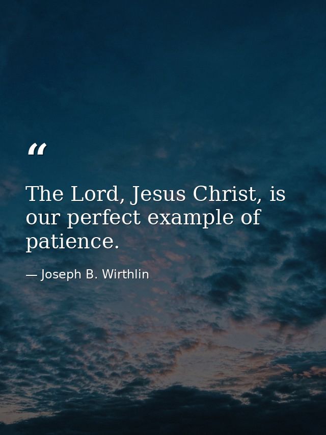 The Lord, Jesus Christ, is our perfect example of patience. — Joseph B. Wirthlin