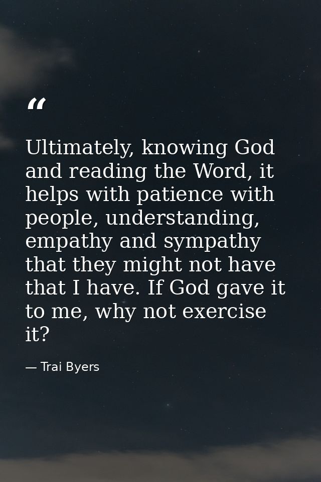 Ultimately, knowing God and reading the Word, it helps with patience with people, understanding, empathy and sympathy th — Trai Byers