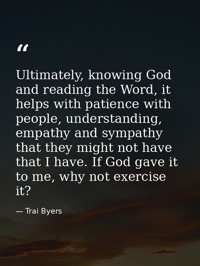 Ultimately, knowing God and reading the Word, it helps with patience with people, understanding, empathy and sympathy th — Trai Byers