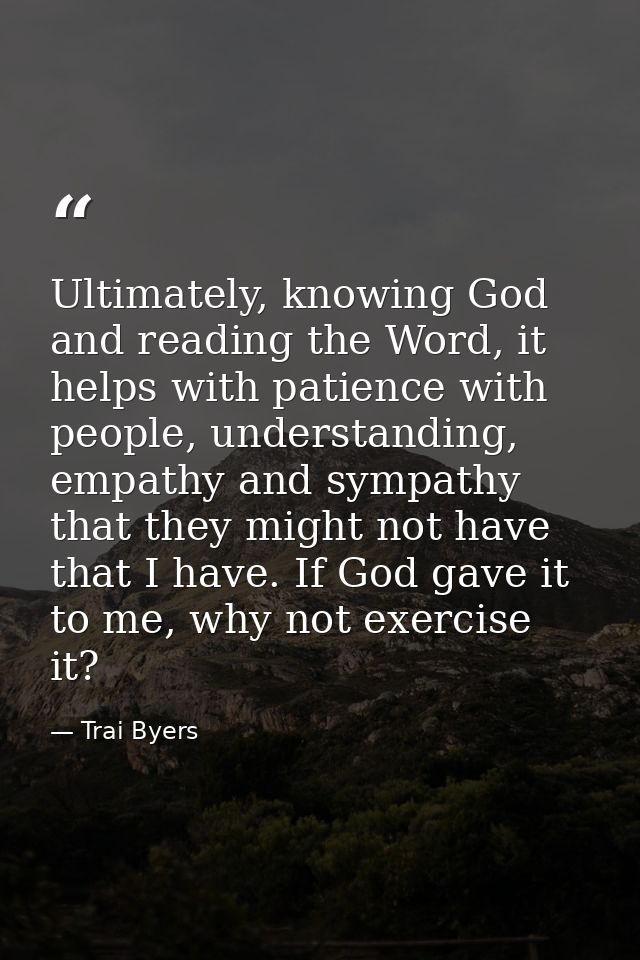 Ultimately, knowing God and reading the Word, it helps with patience with people, understanding, empathy and sympathy th — Trai Byers