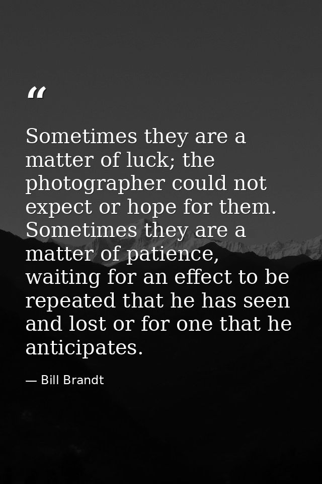 Sometimes they are a matter of luck; the photographer could not expect or hope for them. Sometimes they are a matter of  — Bill Brandt