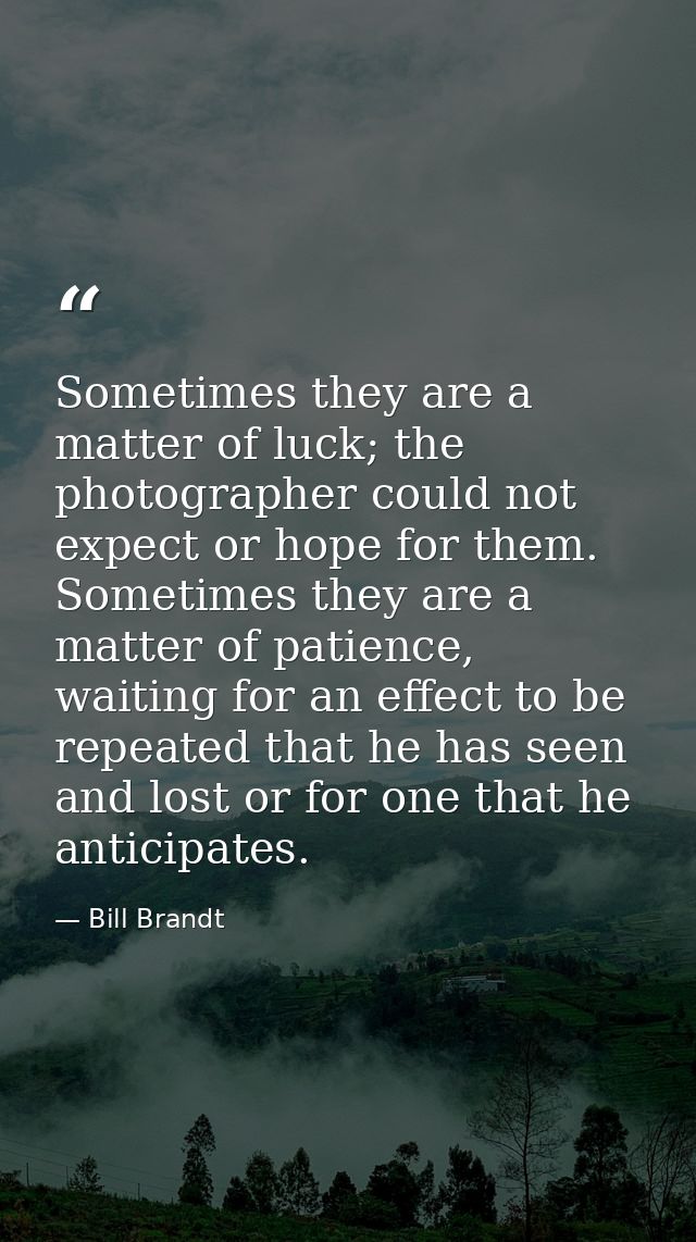 Sometimes they are a matter of luck; the photographer could not expect or hope for them. Sometimes they are a matter of  — Bill Brandt