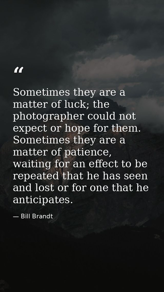 Sometimes they are a matter of luck; the photographer could not expect or hope for them. Sometimes they are a matter of  — Bill Brandt